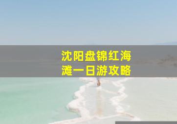 沈阳盘锦红海滩一日游攻略