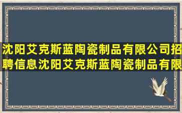 沈阳艾克斯蓝陶瓷制品有限公司招聘信息,沈阳艾克斯蓝陶瓷制品有限...