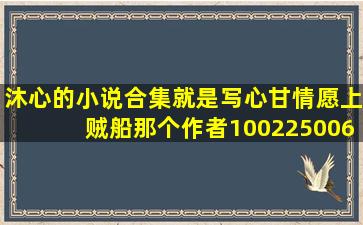 沐心的小说合集,就是写心甘情愿上贼船那个作者。1002250062