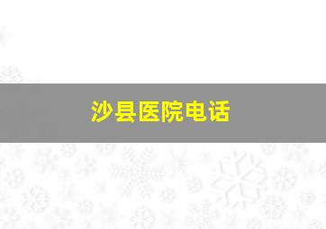 沙县医院电话