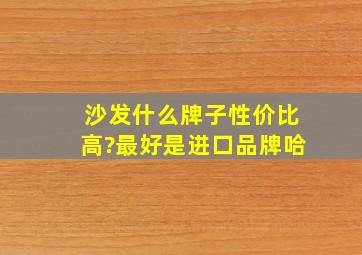 沙发什么牌子性价比高?最好是进口品牌哈