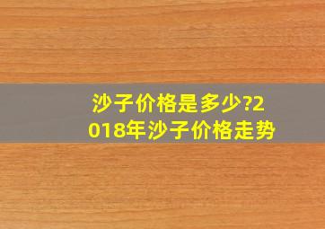 沙子价格是多少?2018年沙子价格走势