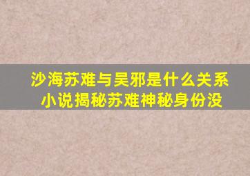 沙海苏难与吴邪是什么关系 小说揭秘苏难神秘身份没