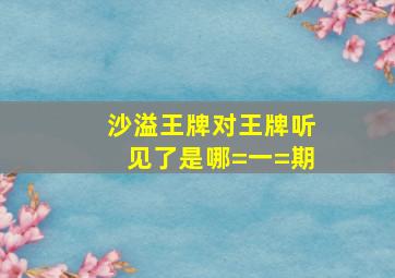 沙溢王牌对王牌听见了是哪=一=期