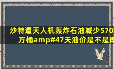 沙特遭天人机轰炸,石油减少570万桶/天,油价是不是即将迎来爆涨?