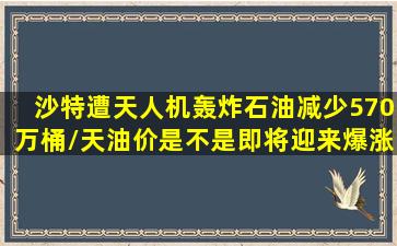 沙特遭天人机轰炸石油减少570万桶/天油价是不是即将迎来爆涨(