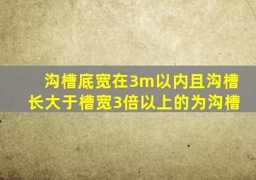 沟槽底宽在3m以内,且沟槽长大于槽宽3倍以上的为沟槽。