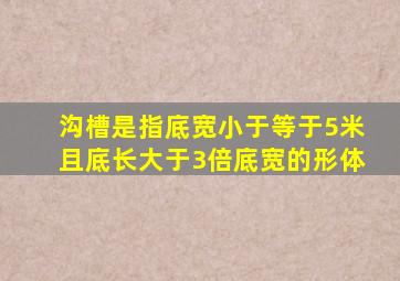 沟槽是指底宽小于等于5米,且底长大于3倍底宽的形体