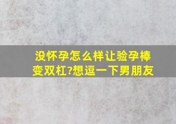 没怀孕怎么样让验孕棒变双杠?想逗一下男朋友