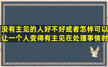 没有主见的人好不好,或者怎样可以让一个人变得有主见,在处理事情时...