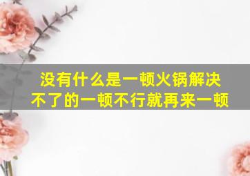 没有什么是一顿火锅解决不了的,一顿不行就再来一顿