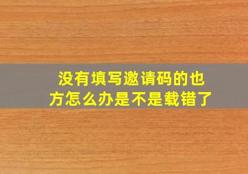 没有填写邀请码的也方怎么办是不是载错了