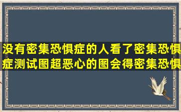 没有密集恐惧症的人看了密集恐惧症测试图(超恶心的图)会得密集恐惧...