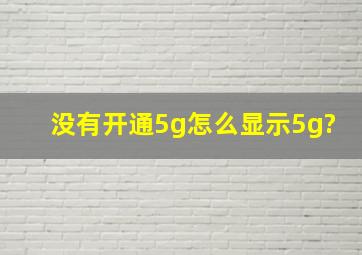 没有开通5g怎么显示5g?