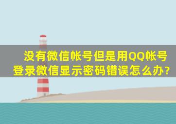 没有微信帐号,但是用QQ帐号登录微信显示密码错误怎么办?