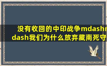 没有收回的中印战争——我们为什么放弃藏南,死守阿克塞钦 