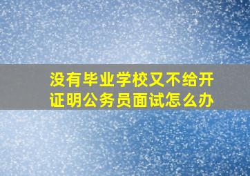 没有毕业,学校又不给开证明,公务员面试怎么办