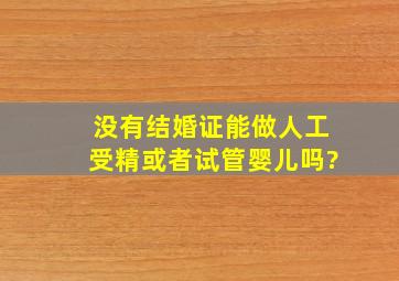 没有结婚证能做人工受精或者试管婴儿吗?