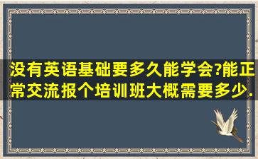 没有英语基础,要多久能学会?能正常交流,报个培训班,大概需要多少...