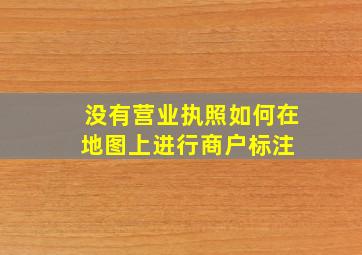 没有营业执照,如何在地图上进行商户标注 