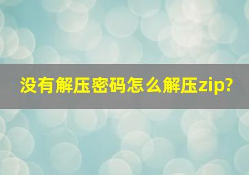 没有解压密码怎么解压zip?