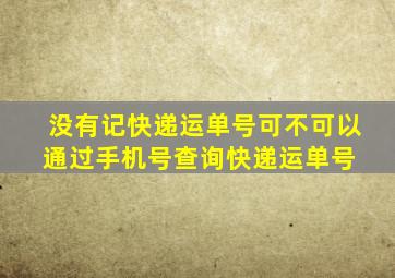 没有记快递运单号,可不可以通过手机号查询快递运单号 