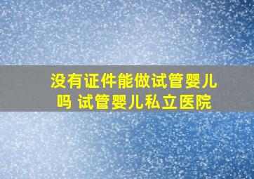 没有证件能做试管婴儿吗 试管婴儿私立医院