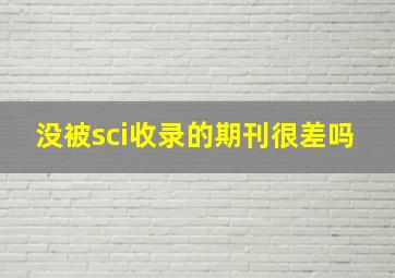 没被sci收录的期刊很差吗