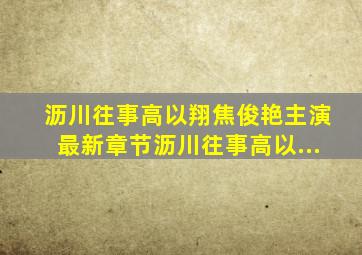 沥川往事(高以翔、焦俊艳主演)最新章节沥川往事(高以...