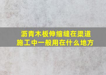 沥青木板伸缩缝在渠道施工中一般用在什么地方