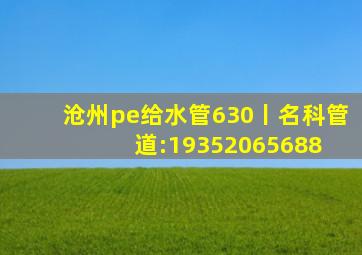 沧州pe给水管630丨名科管道:19352065688。 