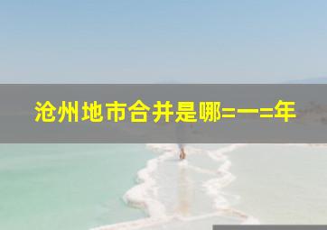 沧州地市合并是哪=一=年