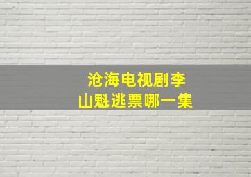 沧海电视剧李山魁逃票哪一集(