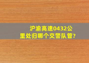 沪渝高速0432公里处归哪个交警队管?