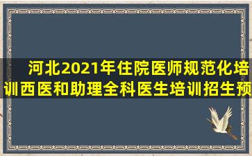 河北2021年住院医师规范化培训西医和助理全科医生培训招生预计...