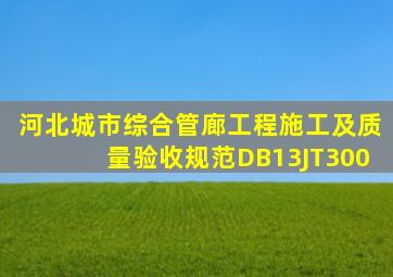 河北《城市综合管廊工程施工及质量验收规范》DB13(J)T300