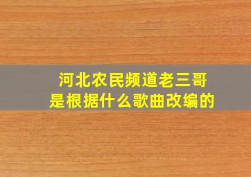 河北农民频道老三哥是根据什么歌曲改编的