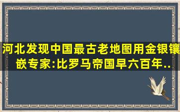 河北发现中国最古老地图,用金银镶嵌,专家:比罗马帝国早六百年...