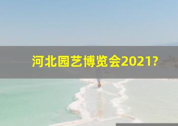 河北园艺博览会2021?