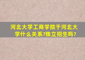 河北大学工商学院于河北大学什么关系?独立招生吗?