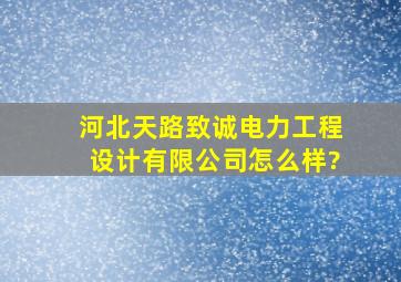 河北天路致诚电力工程设计有限公司怎么样?