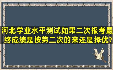 河北学业水平测试如果二次报考最终成绩是按第二次的来,还是择优?对...