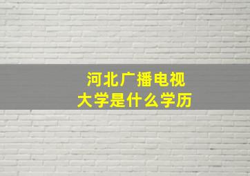 河北广播电视大学是什么学历