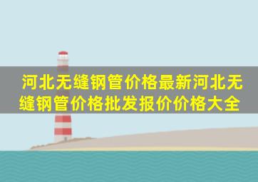 河北无缝钢管价格最新河北无缝钢管价格、批发报价、价格大全 