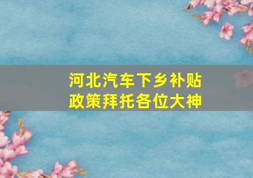 河北汽车下乡补贴政策拜托各位大神