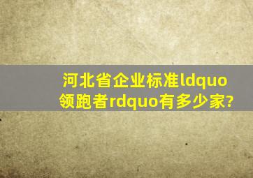 河北省企业标准“领跑者”有多少家?