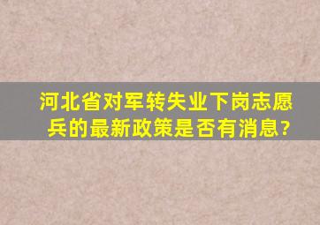 河北省对军转失业下岗志愿兵的最新政策是否有消息?