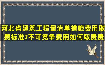 河北省建筑工程量清单措施费用取费标准?不可竞争费用如何取费,费率...