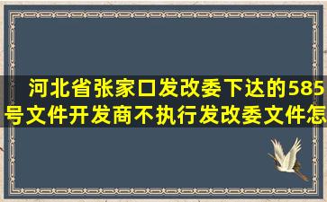 河北省张家口发改委下达的585号文件,开发商不执行,发改委文件怎么...