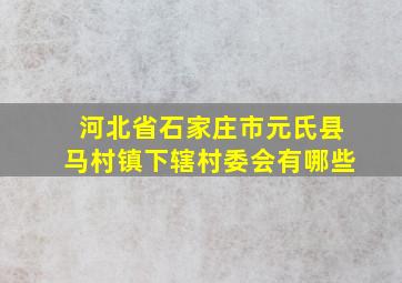 河北省石家庄市元氏县马村镇下辖村委会有哪些(